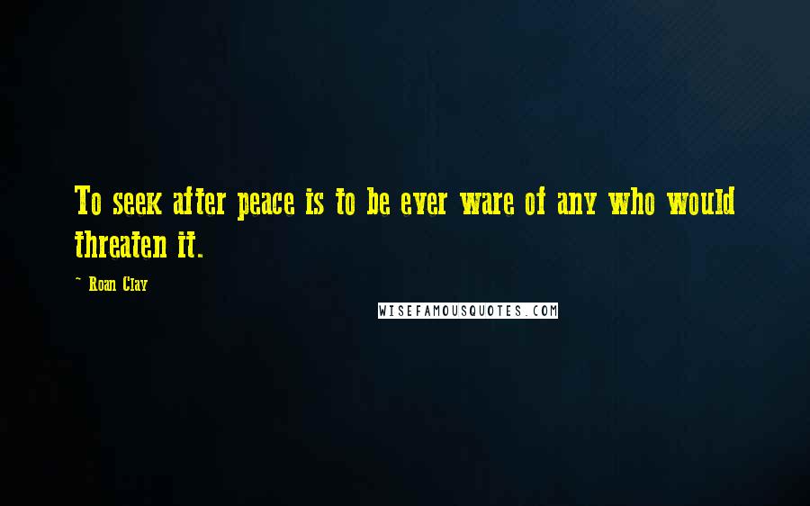 Roan Clay Quotes: To seek after peace is to be ever ware of any who would threaten it.