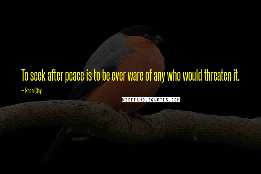 Roan Clay Quotes: To seek after peace is to be ever ware of any who would threaten it.