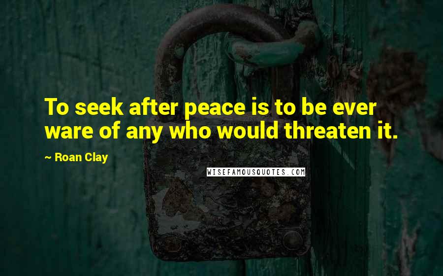 Roan Clay Quotes: To seek after peace is to be ever ware of any who would threaten it.