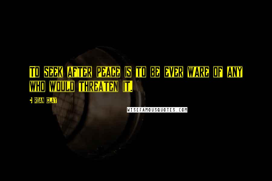 Roan Clay Quotes: To seek after peace is to be ever ware of any who would threaten it.