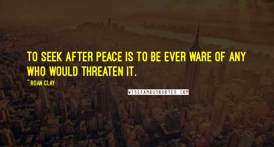 Roan Clay Quotes: To seek after peace is to be ever ware of any who would threaten it.