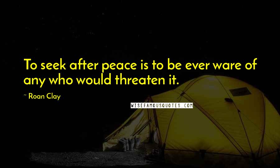 Roan Clay Quotes: To seek after peace is to be ever ware of any who would threaten it.