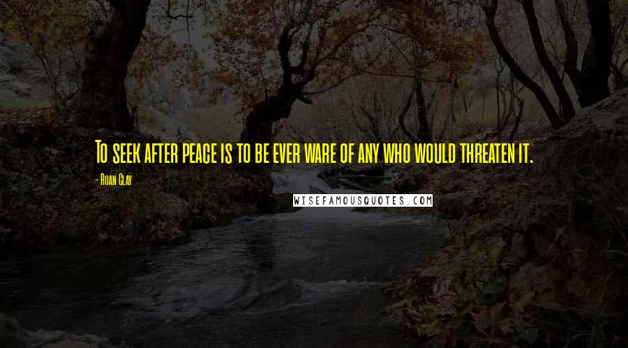 Roan Clay Quotes: To seek after peace is to be ever ware of any who would threaten it.