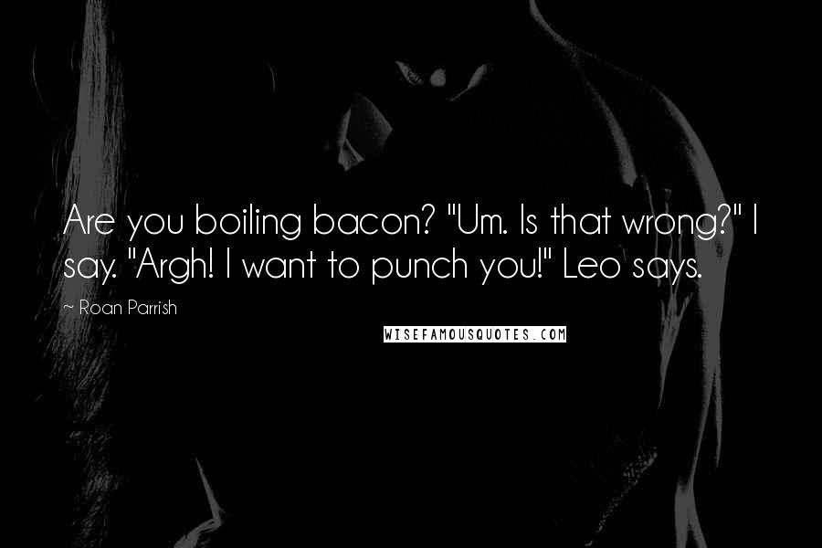 Roan Parrish Quotes: Are you boiling bacon? "Um. Is that wrong?" I say. "Argh! I want to punch you!" Leo says.