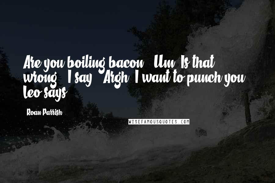 Roan Parrish Quotes: Are you boiling bacon? "Um. Is that wrong?" I say. "Argh! I want to punch you!" Leo says.