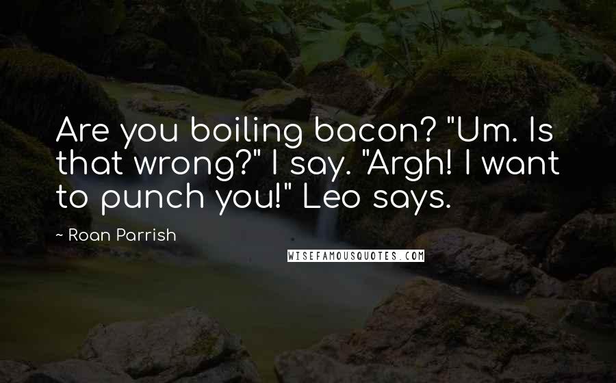 Roan Parrish Quotes: Are you boiling bacon? "Um. Is that wrong?" I say. "Argh! I want to punch you!" Leo says.