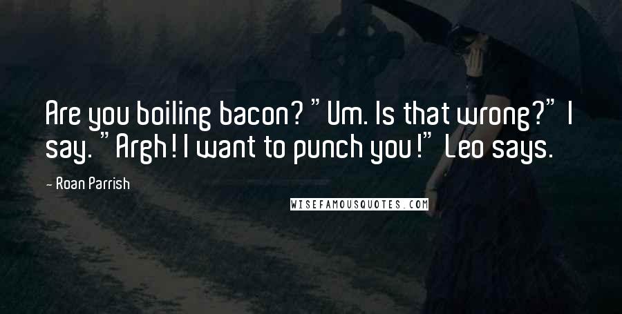 Roan Parrish Quotes: Are you boiling bacon? "Um. Is that wrong?" I say. "Argh! I want to punch you!" Leo says.