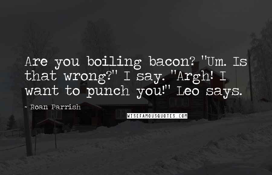 Roan Parrish Quotes: Are you boiling bacon? "Um. Is that wrong?" I say. "Argh! I want to punch you!" Leo says.