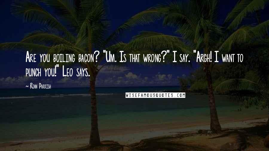 Roan Parrish Quotes: Are you boiling bacon? "Um. Is that wrong?" I say. "Argh! I want to punch you!" Leo says.