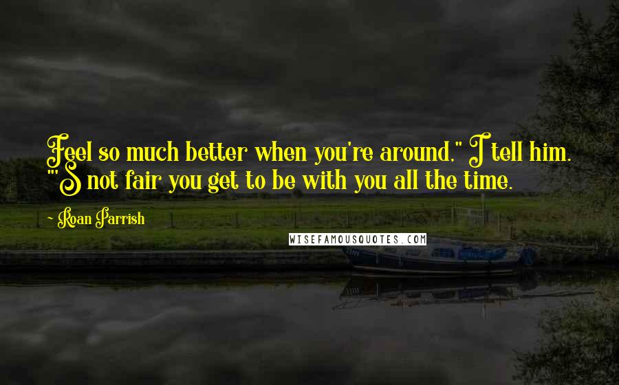 Roan Parrish Quotes: Feel so much better when you're around," I tell him. "'S not fair you get to be with you all the time.