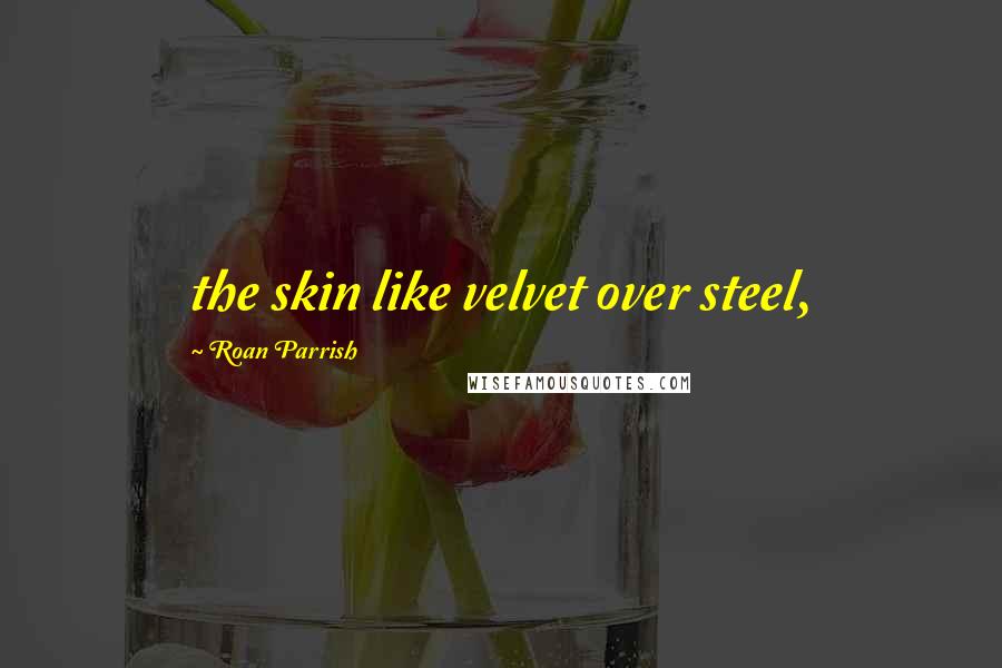 Roan Parrish Quotes: the skin like velvet over steel,