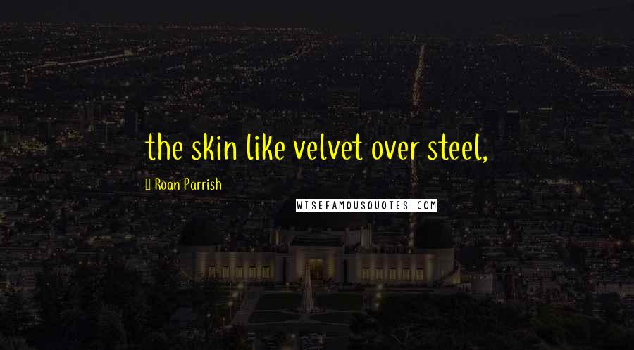 Roan Parrish Quotes: the skin like velvet over steel,