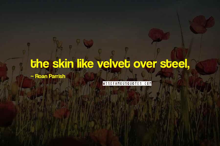 Roan Parrish Quotes: the skin like velvet over steel,