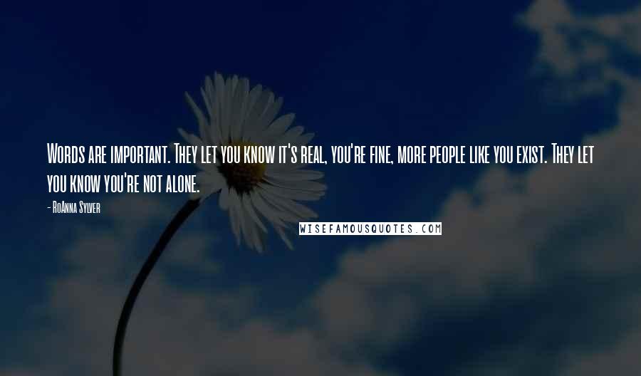 RoAnna Sylver Quotes: Words are important. They let you know it's real, you're fine, more people like you exist. They let you know you're not alone.