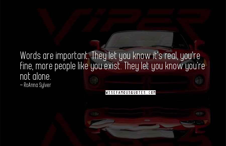 RoAnna Sylver Quotes: Words are important. They let you know it's real, you're fine, more people like you exist. They let you know you're not alone.