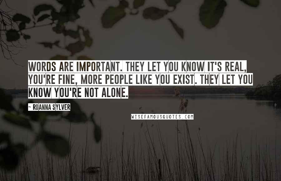 RoAnna Sylver Quotes: Words are important. They let you know it's real, you're fine, more people like you exist. They let you know you're not alone.