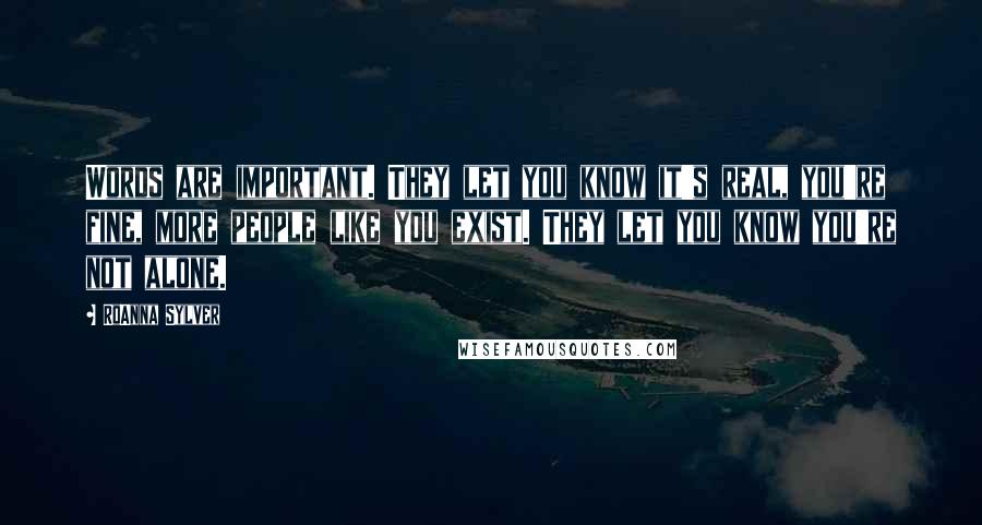 RoAnna Sylver Quotes: Words are important. They let you know it's real, you're fine, more people like you exist. They let you know you're not alone.