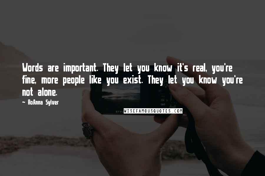 RoAnna Sylver Quotes: Words are important. They let you know it's real, you're fine, more people like you exist. They let you know you're not alone.