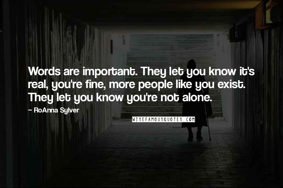 RoAnna Sylver Quotes: Words are important. They let you know it's real, you're fine, more people like you exist. They let you know you're not alone.