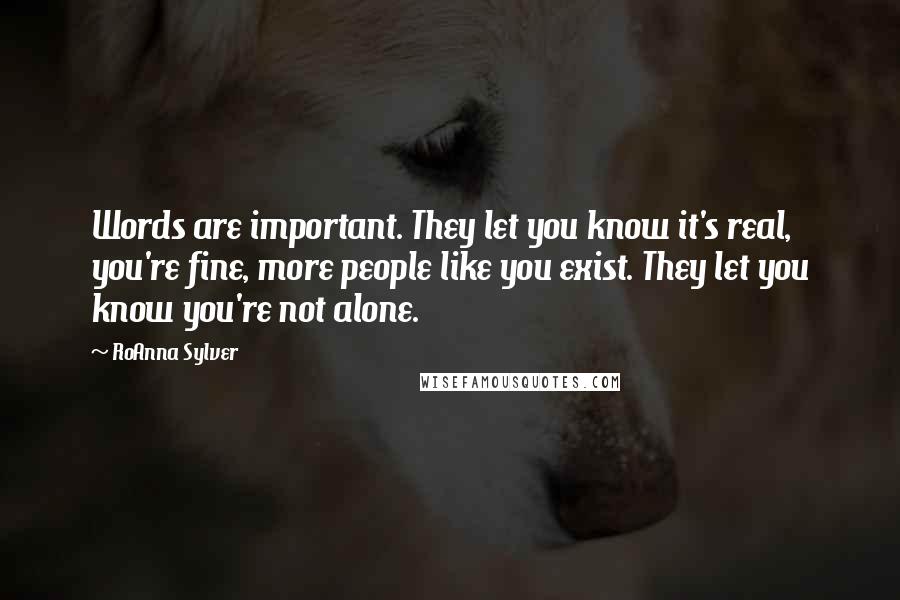 RoAnna Sylver Quotes: Words are important. They let you know it's real, you're fine, more people like you exist. They let you know you're not alone.