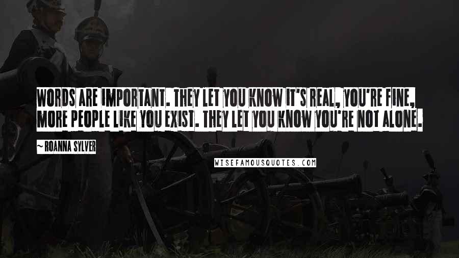 RoAnna Sylver Quotes: Words are important. They let you know it's real, you're fine, more people like you exist. They let you know you're not alone.