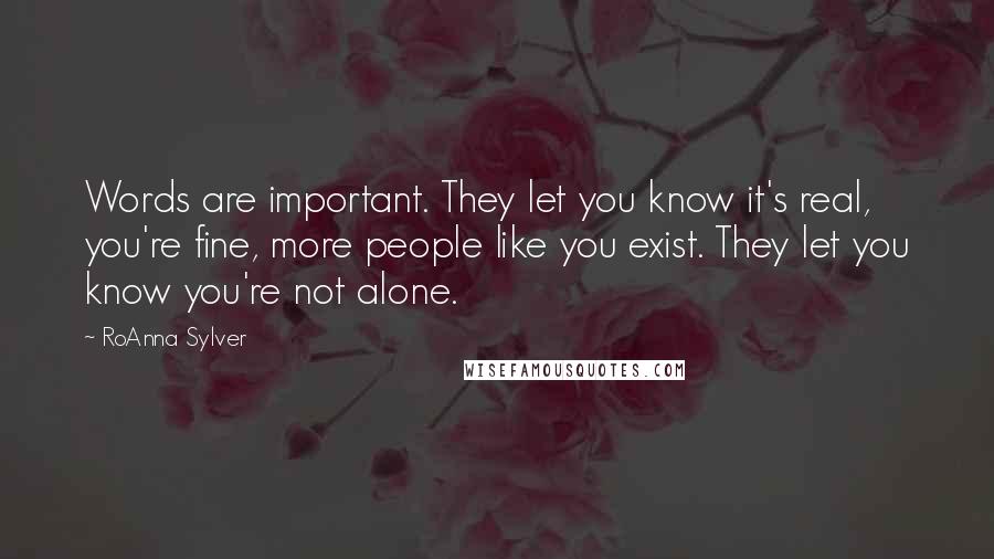 RoAnna Sylver Quotes: Words are important. They let you know it's real, you're fine, more people like you exist. They let you know you're not alone.