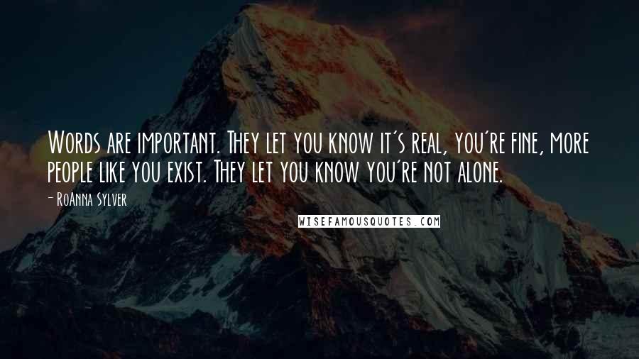 RoAnna Sylver Quotes: Words are important. They let you know it's real, you're fine, more people like you exist. They let you know you're not alone.