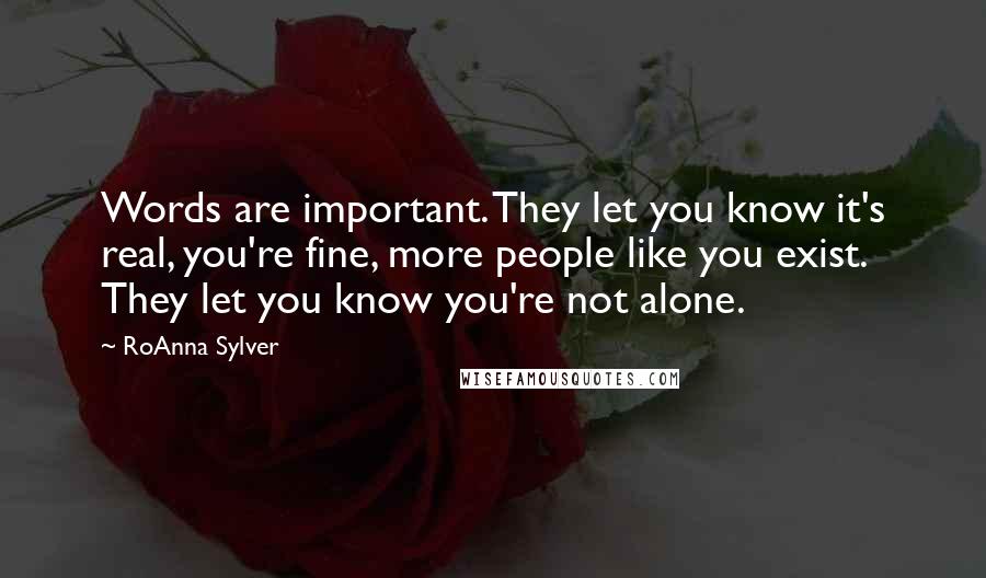 RoAnna Sylver Quotes: Words are important. They let you know it's real, you're fine, more people like you exist. They let you know you're not alone.