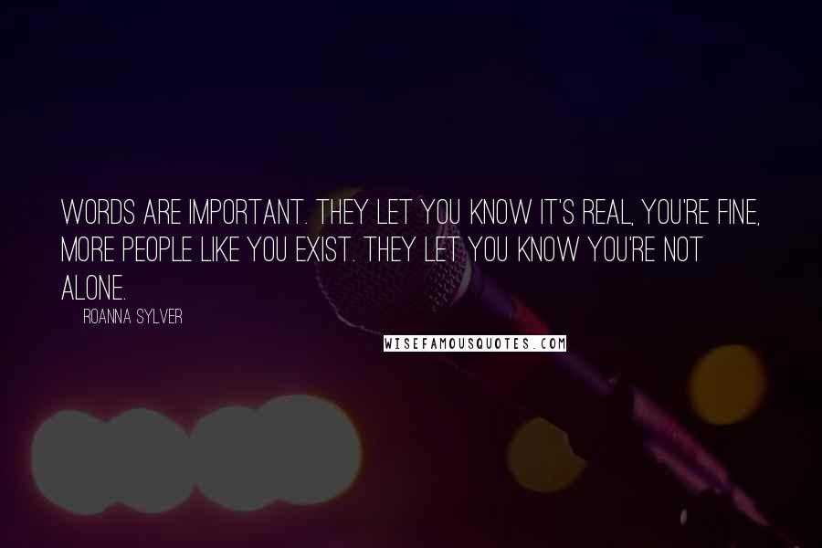 RoAnna Sylver Quotes: Words are important. They let you know it's real, you're fine, more people like you exist. They let you know you're not alone.