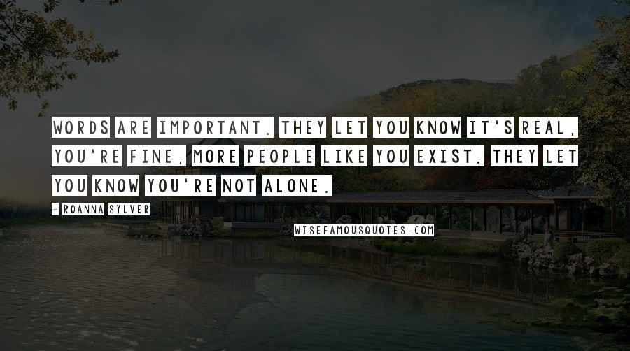 RoAnna Sylver Quotes: Words are important. They let you know it's real, you're fine, more people like you exist. They let you know you're not alone.