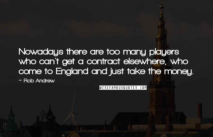 Rob Andrew Quotes: Nowadays there are too many players who can't get a contract elsewhere, who come to England and just take the money.