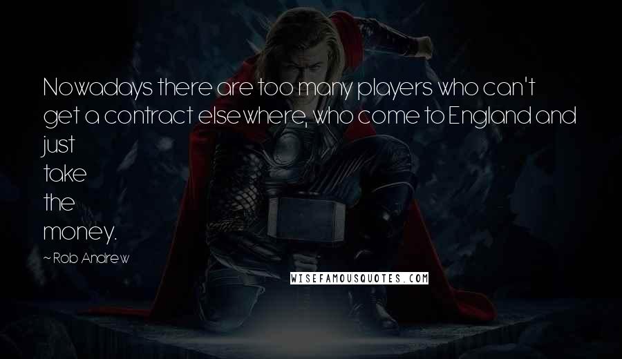Rob Andrew Quotes: Nowadays there are too many players who can't get a contract elsewhere, who come to England and just take the money.