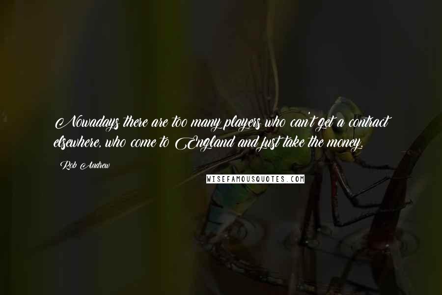 Rob Andrew Quotes: Nowadays there are too many players who can't get a contract elsewhere, who come to England and just take the money.