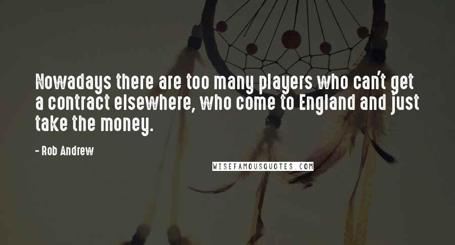Rob Andrew Quotes: Nowadays there are too many players who can't get a contract elsewhere, who come to England and just take the money.
