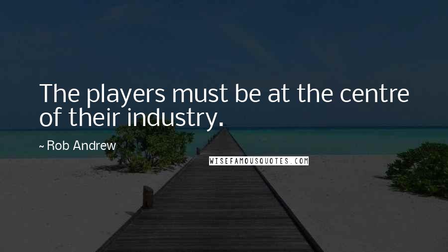 Rob Andrew Quotes: The players must be at the centre of their industry.
