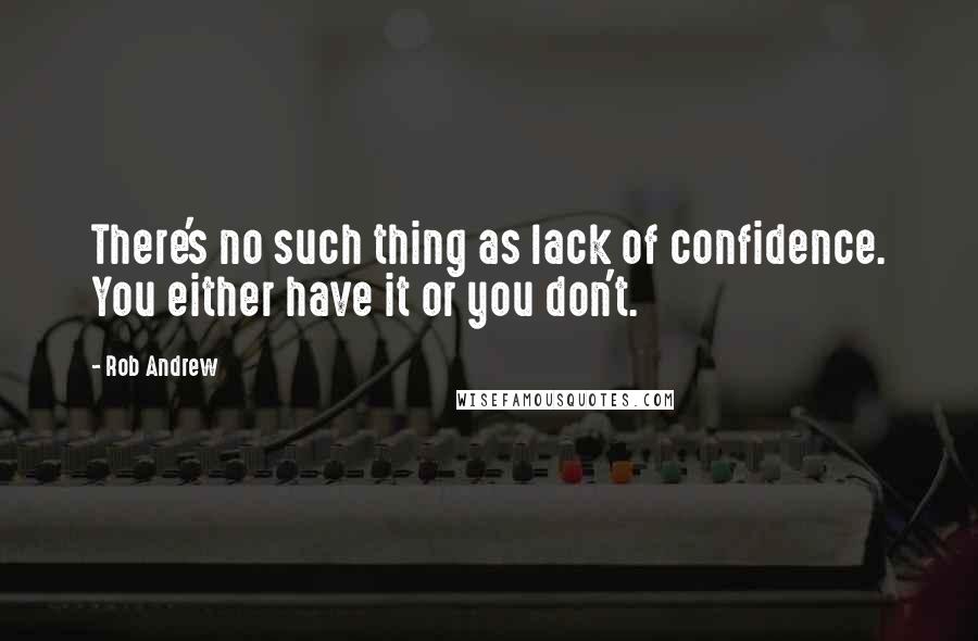 Rob Andrew Quotes: There's no such thing as lack of confidence. You either have it or you don't.
