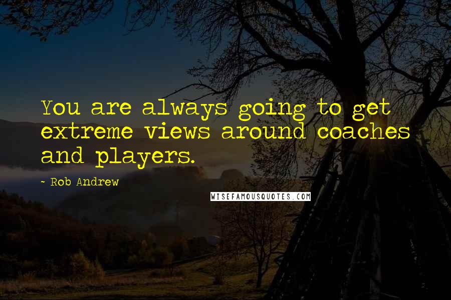 Rob Andrew Quotes: You are always going to get extreme views around coaches and players.