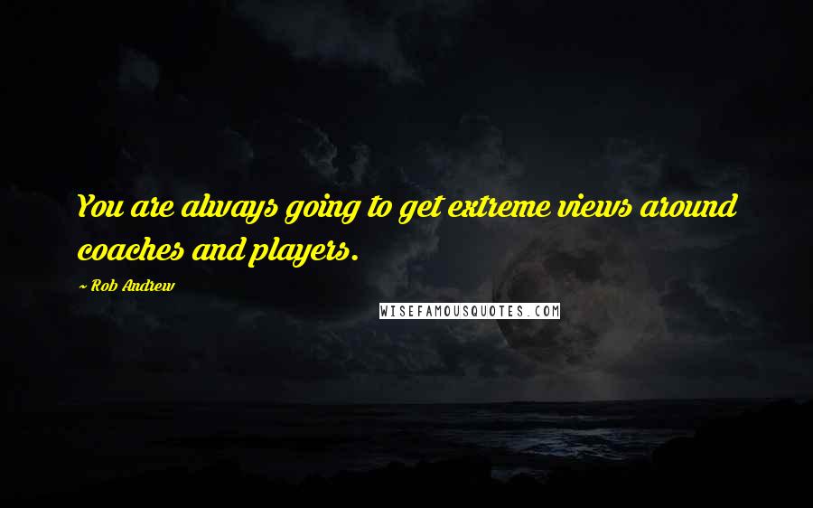 Rob Andrew Quotes: You are always going to get extreme views around coaches and players.