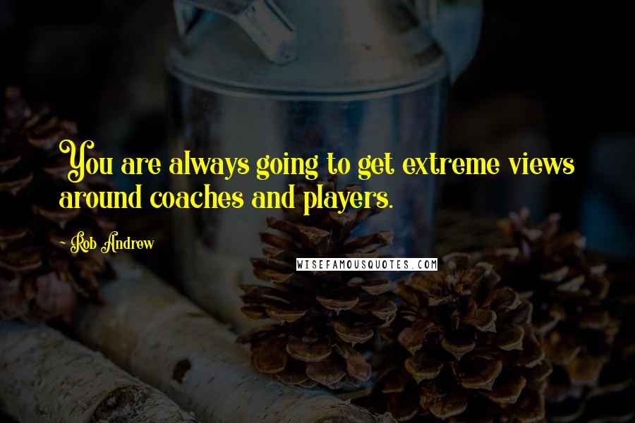 Rob Andrew Quotes: You are always going to get extreme views around coaches and players.