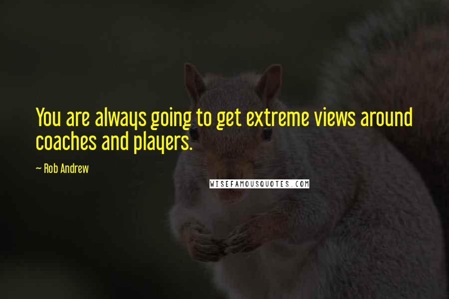 Rob Andrew Quotes: You are always going to get extreme views around coaches and players.