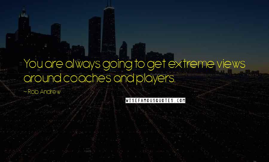 Rob Andrew Quotes: You are always going to get extreme views around coaches and players.