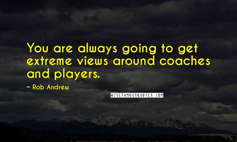 Rob Andrew Quotes: You are always going to get extreme views around coaches and players.