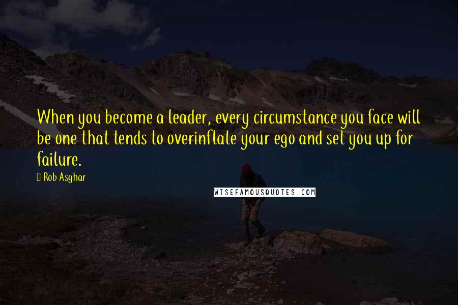 Rob Asghar Quotes: When you become a leader, every circumstance you face will be one that tends to overinflate your ego and set you up for failure.