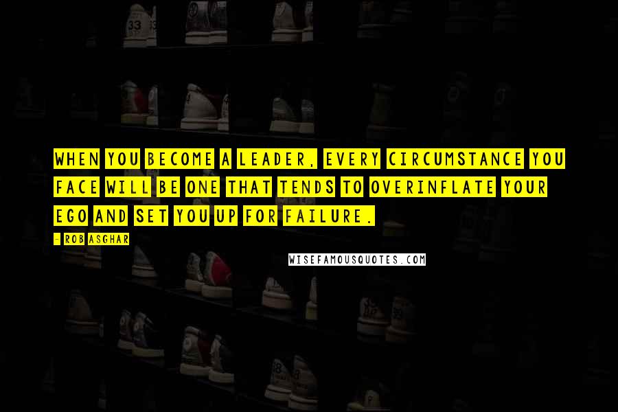 Rob Asghar Quotes: When you become a leader, every circumstance you face will be one that tends to overinflate your ego and set you up for failure.