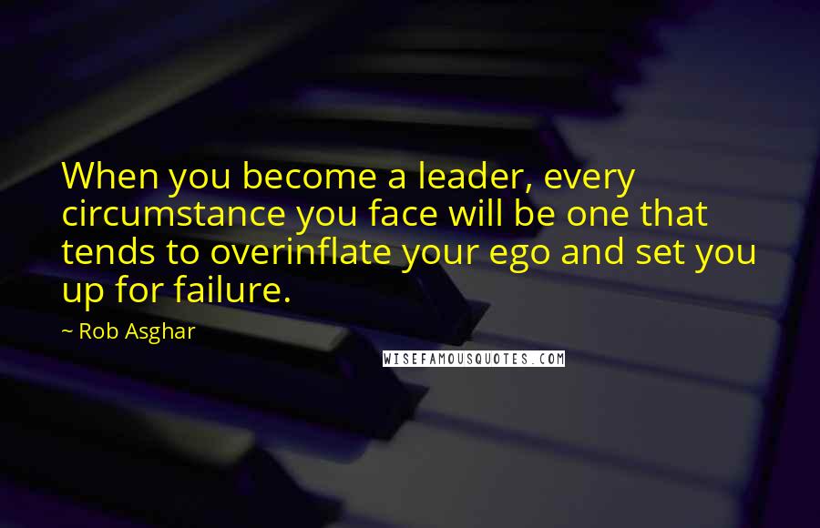 Rob Asghar Quotes: When you become a leader, every circumstance you face will be one that tends to overinflate your ego and set you up for failure.