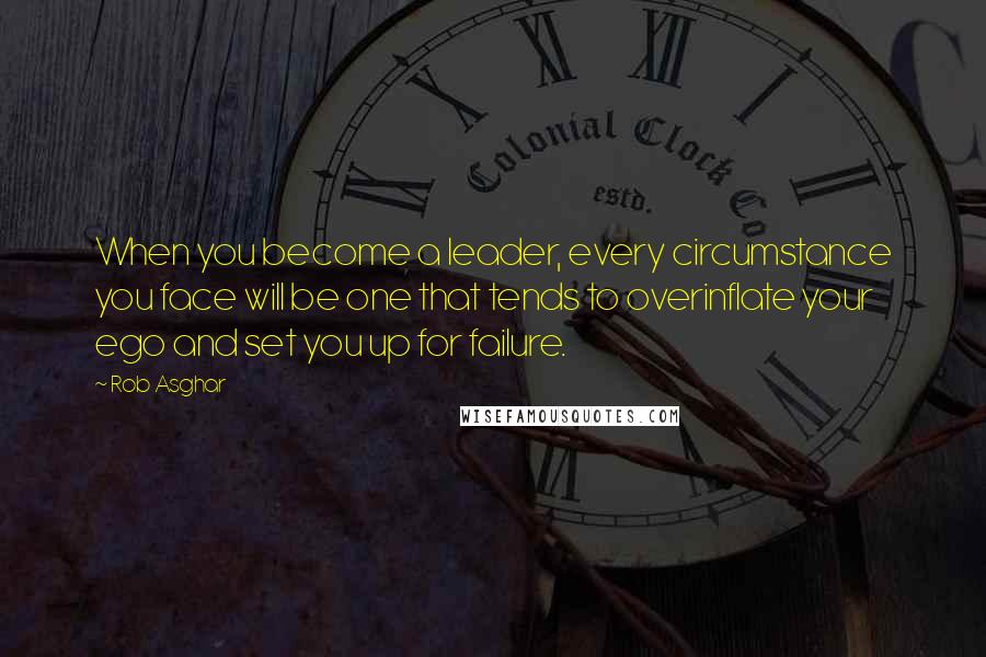 Rob Asghar Quotes: When you become a leader, every circumstance you face will be one that tends to overinflate your ego and set you up for failure.