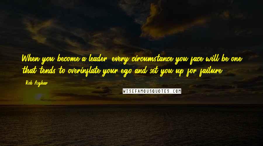 Rob Asghar Quotes: When you become a leader, every circumstance you face will be one that tends to overinflate your ego and set you up for failure.