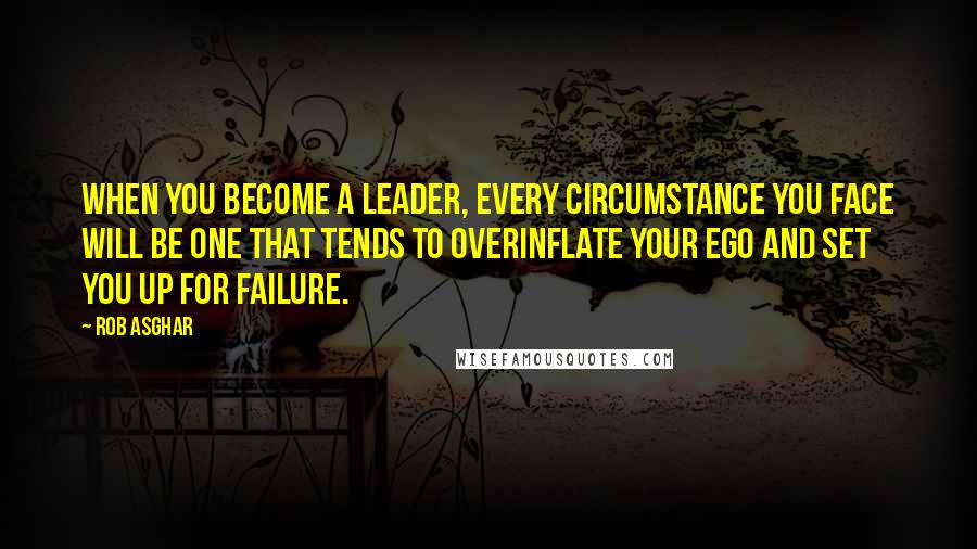 Rob Asghar Quotes: When you become a leader, every circumstance you face will be one that tends to overinflate your ego and set you up for failure.