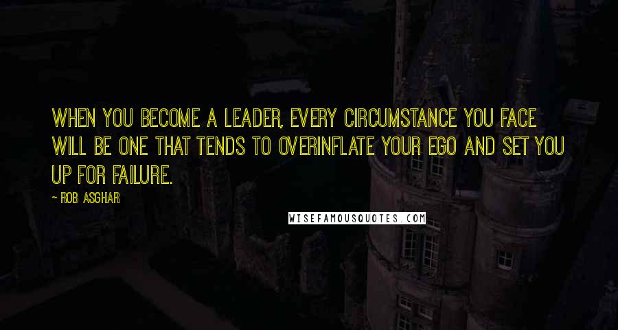 Rob Asghar Quotes: When you become a leader, every circumstance you face will be one that tends to overinflate your ego and set you up for failure.