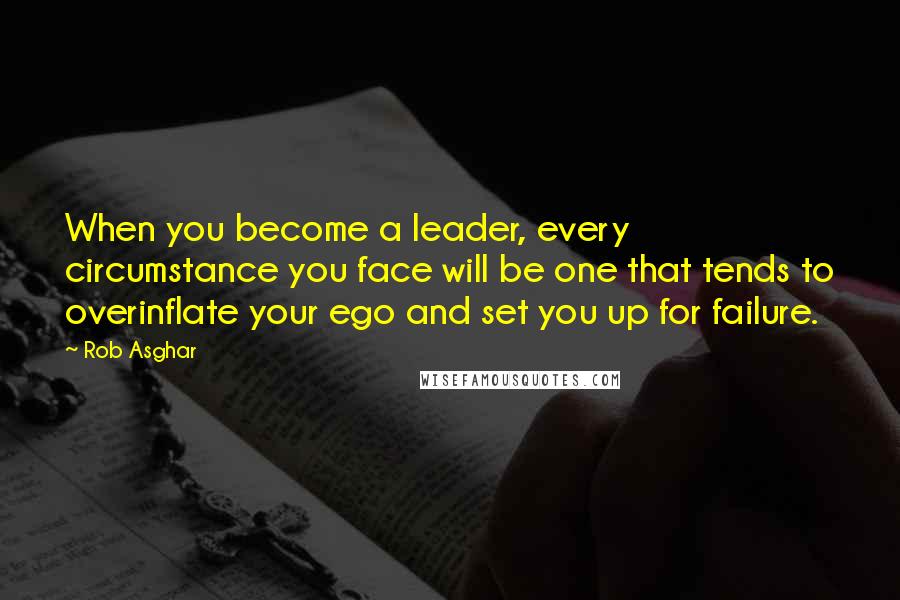 Rob Asghar Quotes: When you become a leader, every circumstance you face will be one that tends to overinflate your ego and set you up for failure.